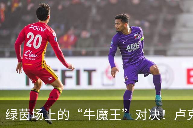 绿茵场上的“牛魔王”对决！卢克肖和本坦库尔的火拼