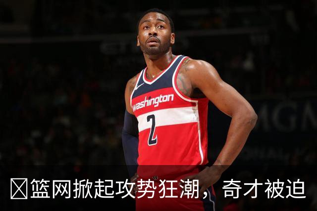 🏀篮网掀起攻势狂潮，奇才被迫“点头”认输！